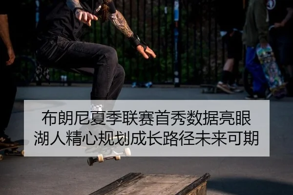 布朗尼夏季联赛首秀数据亮眼 湖人精心规划成长路径未来可期