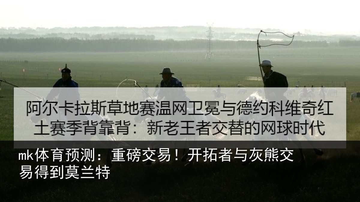 mk体育预测：重磅交易！开拓者与灰熊交易得到莫兰特