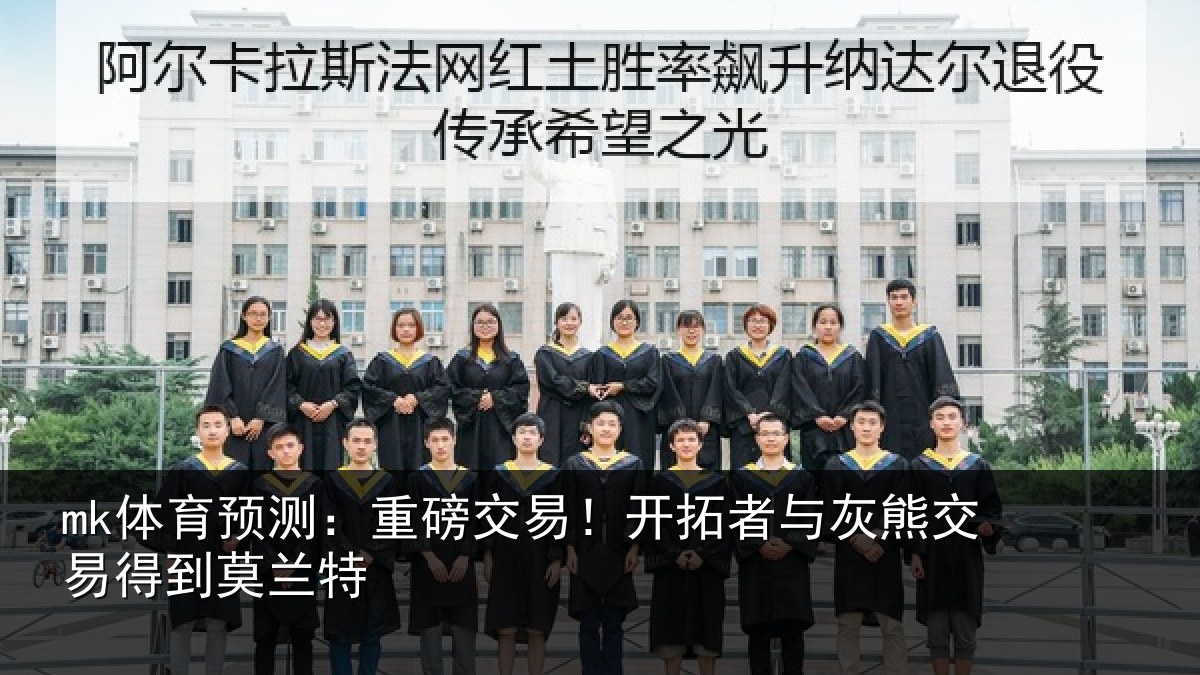 mk体育预测：重磅交易！开拓者与灰熊交易得到莫兰特