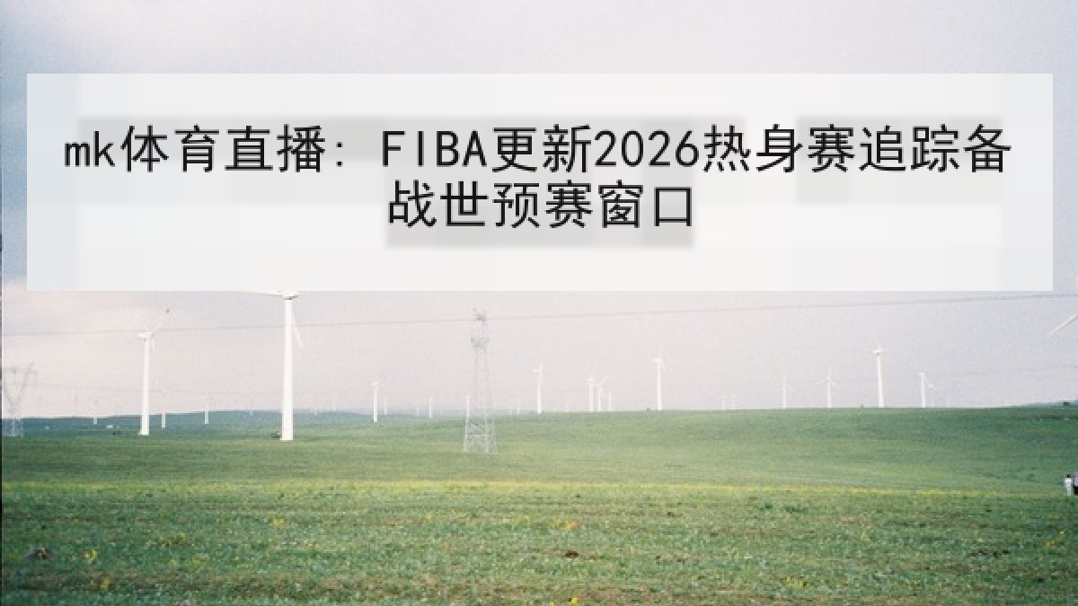 mk体育直播: FIBA更新2026热身赛追踪备战世预赛窗口