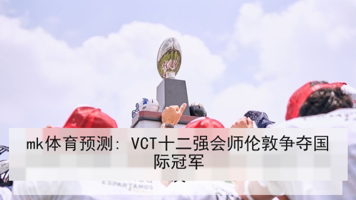 mk体育预测: VCT十二强会师伦敦争夺国际冠军