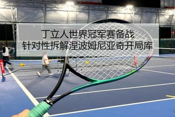 丁立人世界冠军赛备战 针对性拆解涅波姆尼亚奇开局库