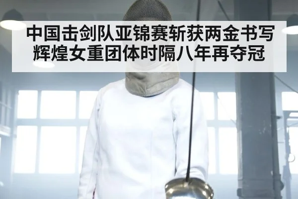 中国击剑队亚锦赛斩获两金书写辉煌女重团体时隔八年再夺冠