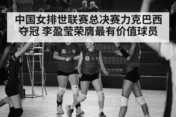 中国女排世联赛总决赛力克巴西夺冠 李盈莹荣膺最有价值球员