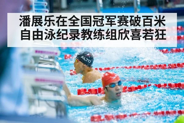 潘展乐在全国冠军赛破百米自由泳纪录教练组欣喜若狂