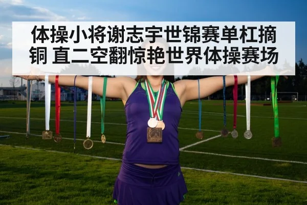 体操小将谢志宇世锦赛单杠摘铜 直二空翻惊艳世界体操赛场