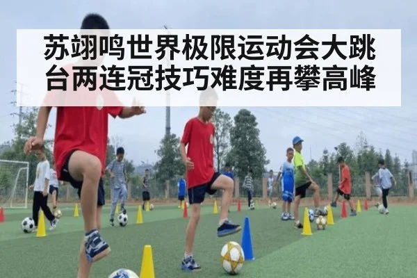 苏翊鸣世界极限运动会大跳台两连冠技巧难度再攀高峰