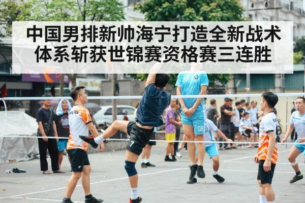中国男排新帅海宁打造全新战术体系斩获世锦赛资格赛三连胜