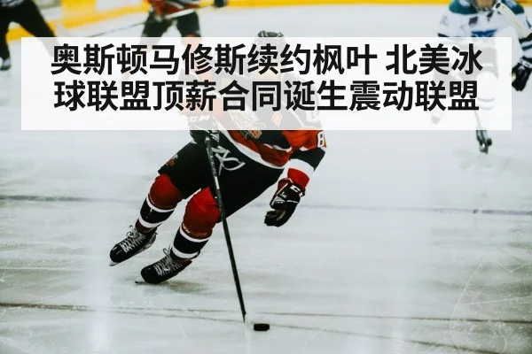 奥斯顿马修斯续约枫叶 北美冰球联盟顶薪合同诞生震动联盟