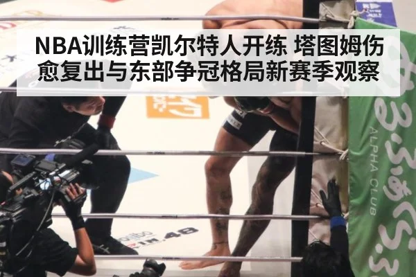 NBA训练营凯尔特人开练 塔图姆伤愈复出与东部争冠格局新赛季观察